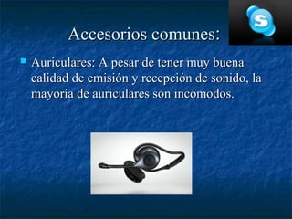 Accesorios comunes:
   Auriculares: A pesar de tener muy buena
    calidad de emisión y recepción de sonido, la
    mayoría de auriculares son incómodos.
 