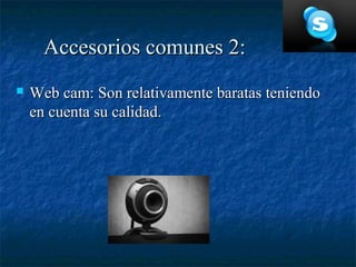 Accesorios comunes 2:
   Web cam: Son relativamente baratas teniendo
    en cuenta su calidad.
 