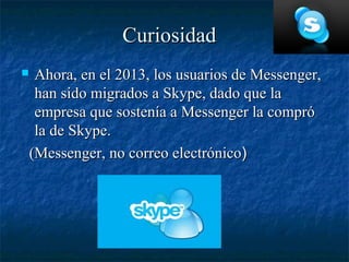 Curiosidad
    Ahora, en el 2013, los usuarios de Messenger,
     han sido migrados a Skype, dado que la
     empresa que sostenía a Messenger la compró
     la de Skype.
    (Messenger, no correo electrónico)
 