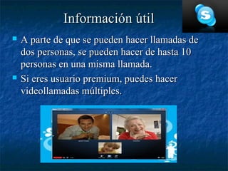 Información útil
   A parte de que se pueden hacer llamadas de
    dos personas, se pueden hacer de hasta 10
    personas en una misma llamada.
   Si eres usuario premium, puedes hacer
    videollamadas múltiples.
 