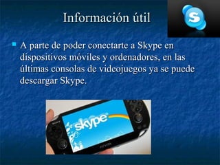 Información útil
   A parte de poder conectarte a Skype en
    dispositivos móviles y ordenadores, en las
    últimas consolas de videojuegos ya se puede
    descargar Skype.
 
