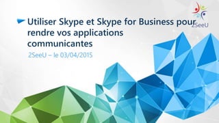 Utiliser Skype et Skype for Business pour
rendre vos applications
communicantes
2SeeU – le 03/04/2015
 