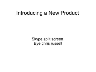 Introducing a New Product
Skype split screen
Bye chris russell
 