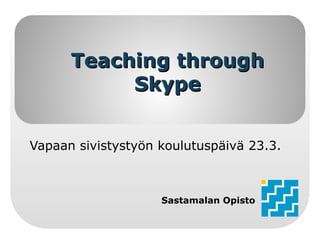 Teaching through
           Skype


Vapaan sivistystyön koulutuspäivä 23.3.



                    Sastamalan Opisto
 