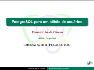 PostgreSQL para um bilhão de usuários

             Fernando Ike de Oliveira

                       B2BR - Grupo TBA


      Setembro de 2008 / PGCon-BR 2008




        Fernando Ike de Oliveira   Pgbouncer, plproxy, skytools
 