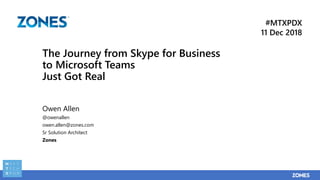 The Journey from Skype for Business
to Microsoft Teams
Just Got Real
Owen Allen
@owenallen
owen.allen@zones.com
Sr Solution Architect
Zones
#MTXPDX
11 Dec 2018
 
