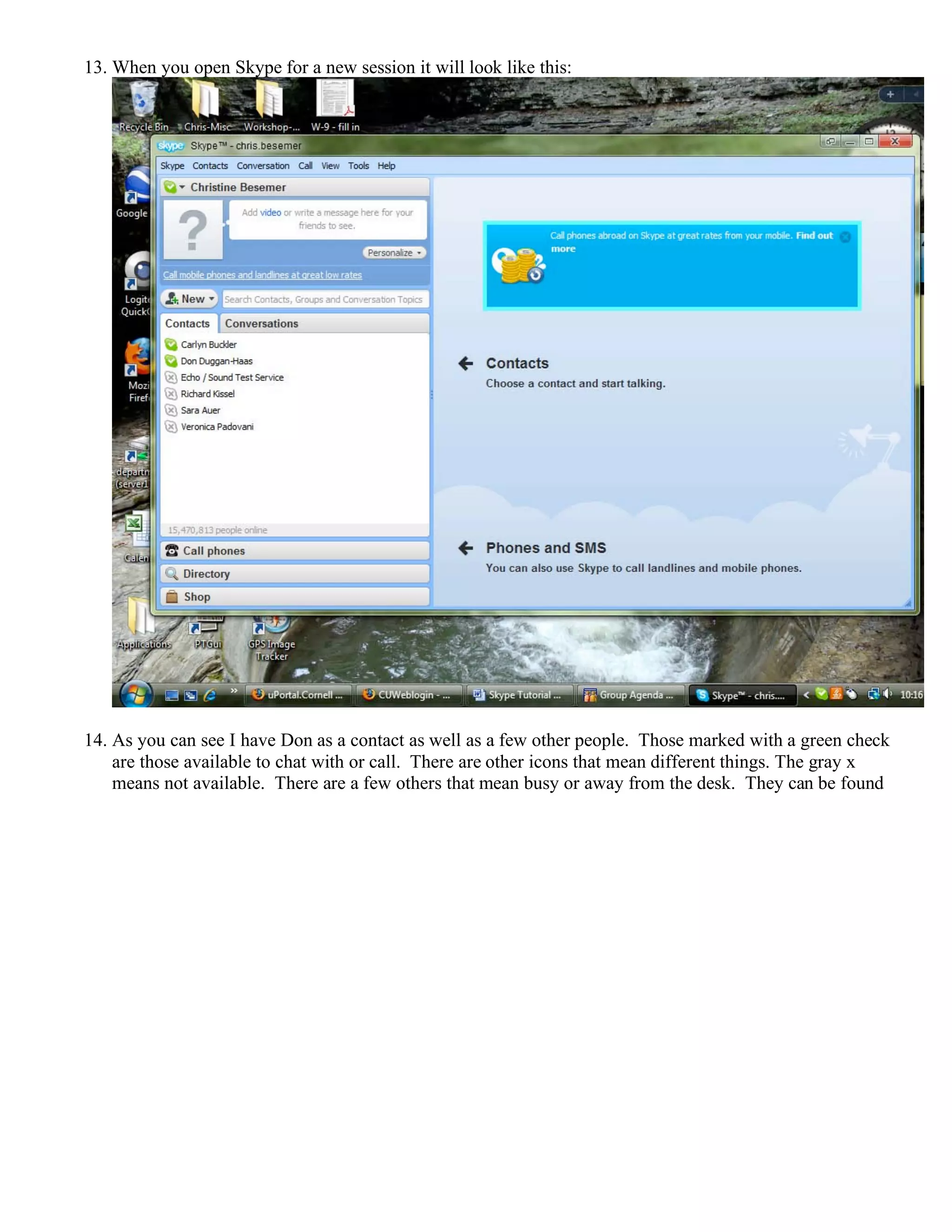 13. When you open Skype for a new session it will look like this:
14. As you can see I have Don as a contact as well as a few other people. Those marked with a green check
are those available to chat with or call. There are other icons that mean different things. The gray x
means not available. There are a few others that mean busy or away from the desk. They can be found
 