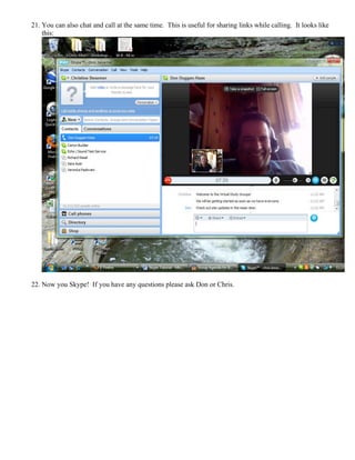 21. You can also chat and call at the same time. This is useful for sharing links while calling. It looks like
this:
22. Now you Skype! If you have any questions please ask Don or Chris.
 