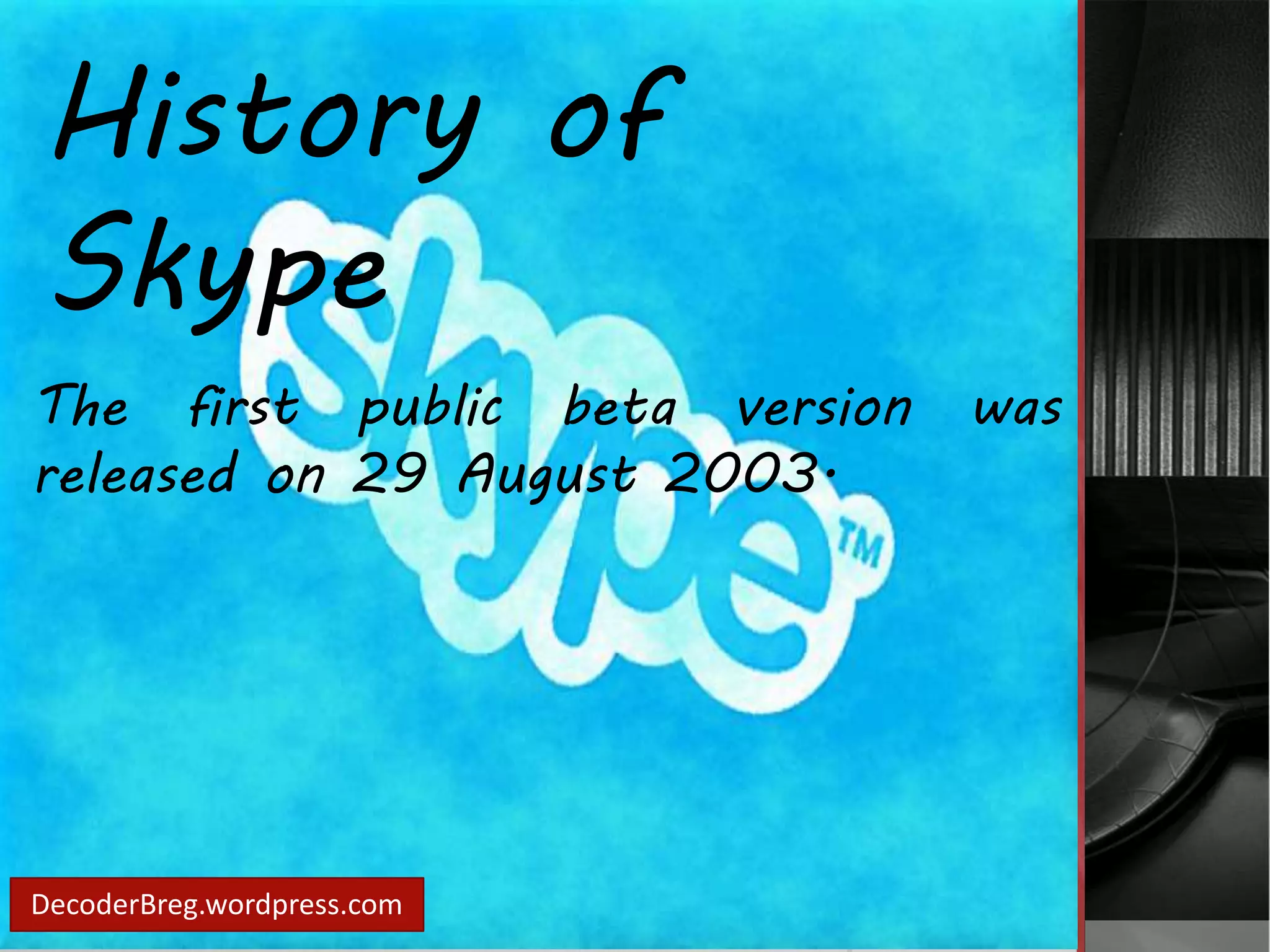 History of 
Skype 
The first public beta version was 
released on 29 August 2003. 
DecoderBreg.wordpress.com 
 