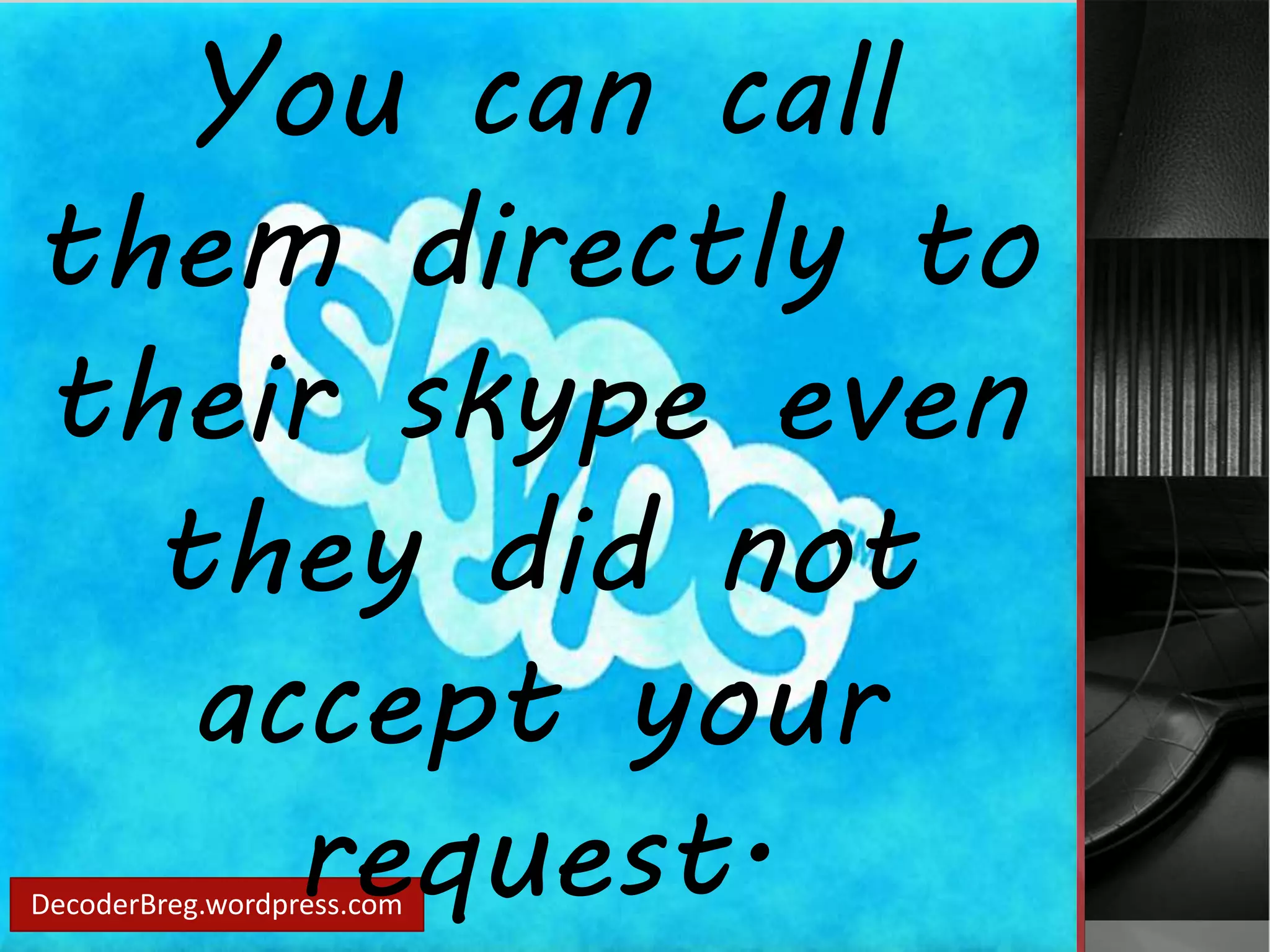 You can call 
them directly to 
their skype even 
they did not 
accept your 
request. 
DecoderBreg.wordpress.com 
 