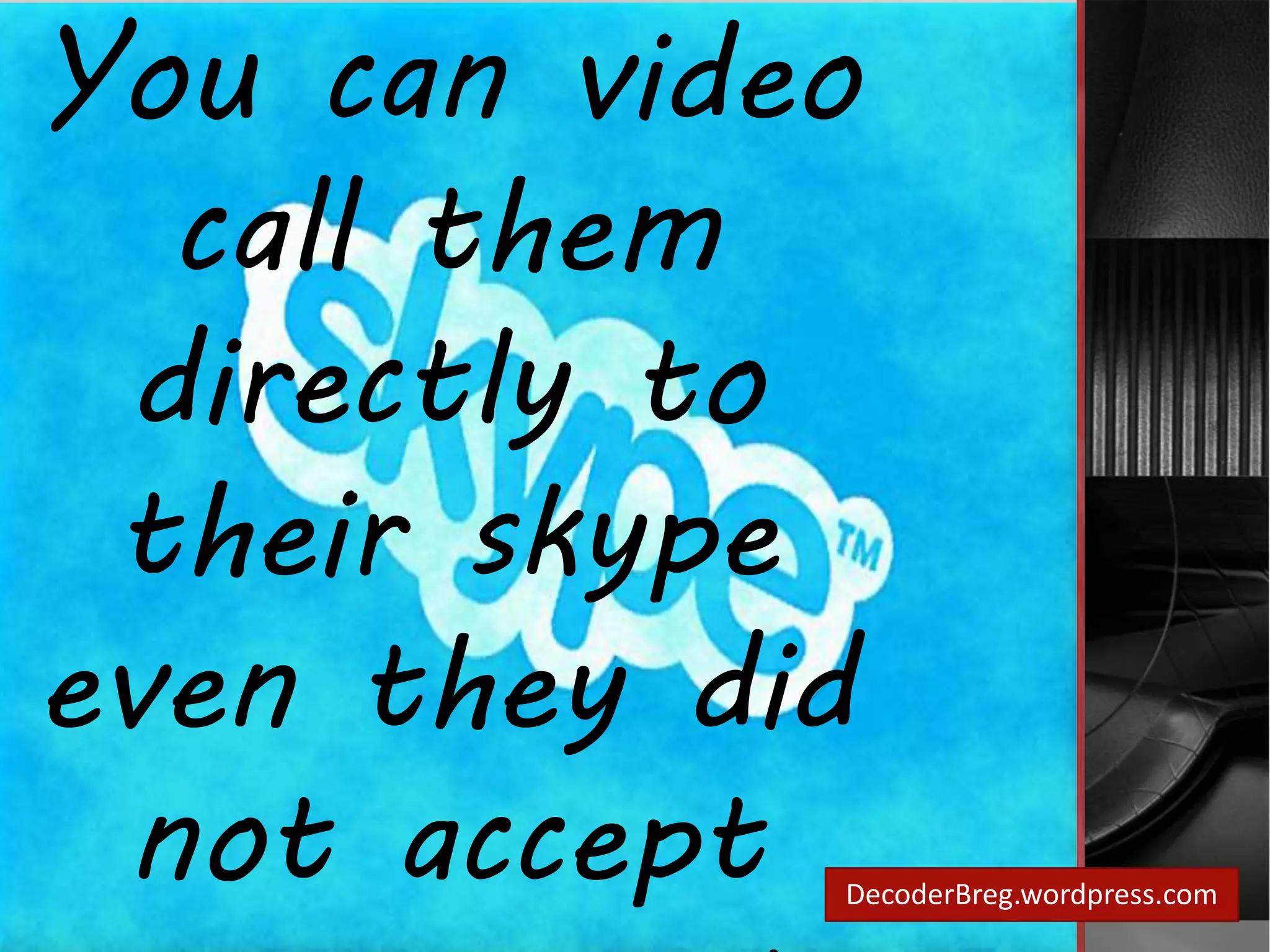 You can video 
call them 
directly to 
their skype 
even they did 
not accept 
your request. 
DecoderBreg.wordpress.com 
 