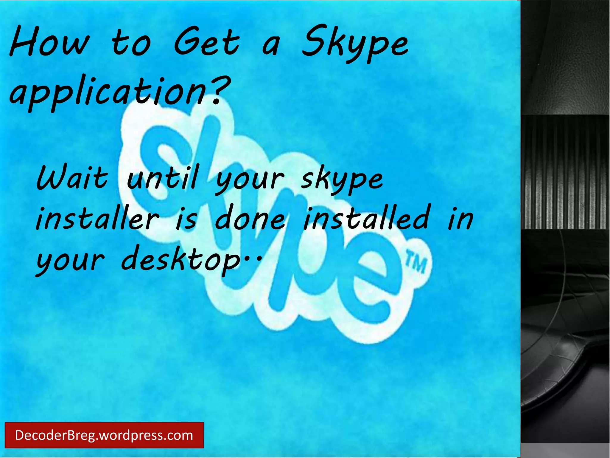 How to Get a Skype 
application? 
Wait until your skype 
installer is done installed in 
your desktop.. 
DecoderBreg.wordpress.com 
 
