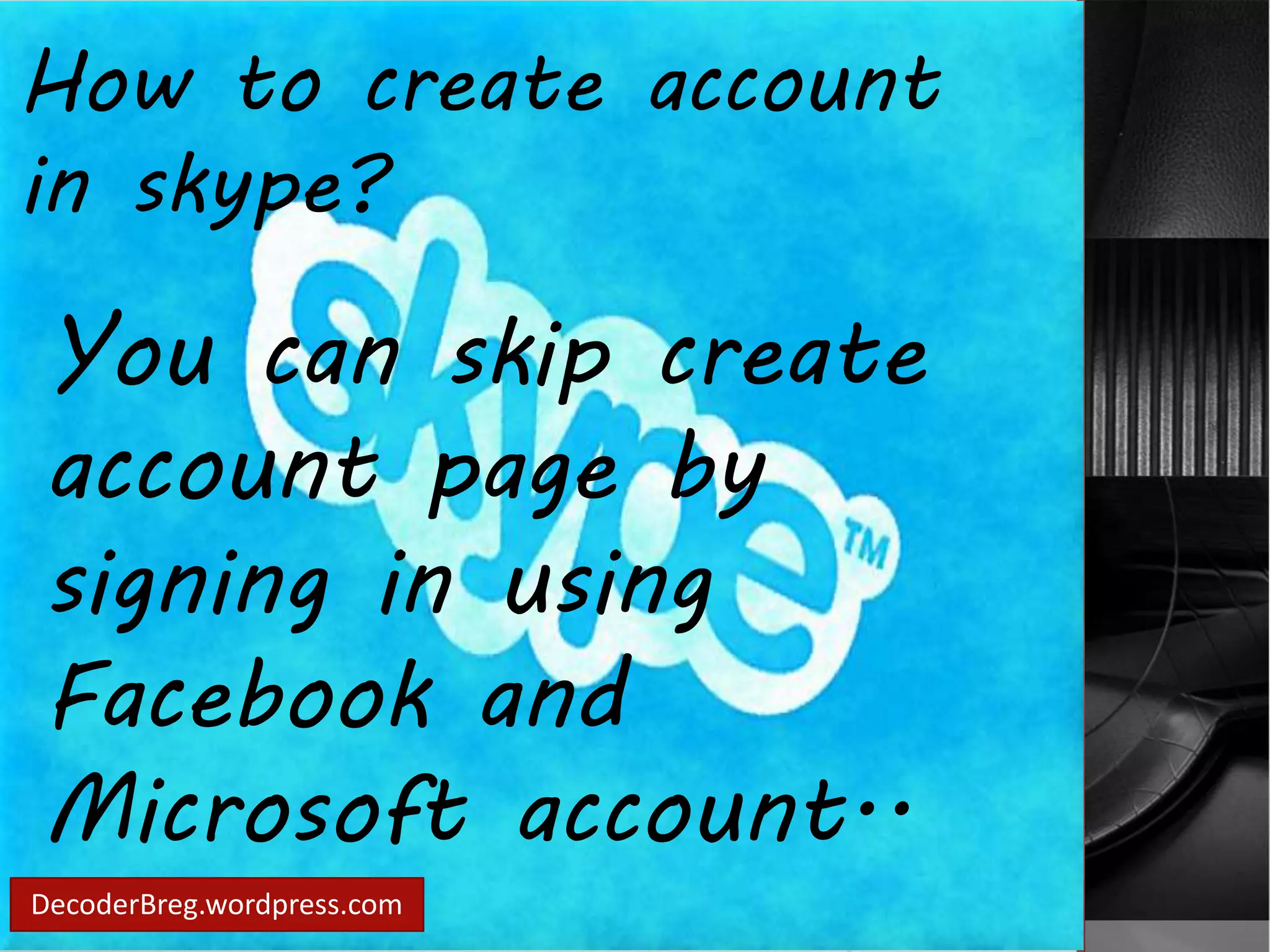 How to create account 
in skype? 
You can skip create 
account page by 
signing in using 
Facebook and 
Microsoft account.. 
DecoderBreg.wordpress.com 
 