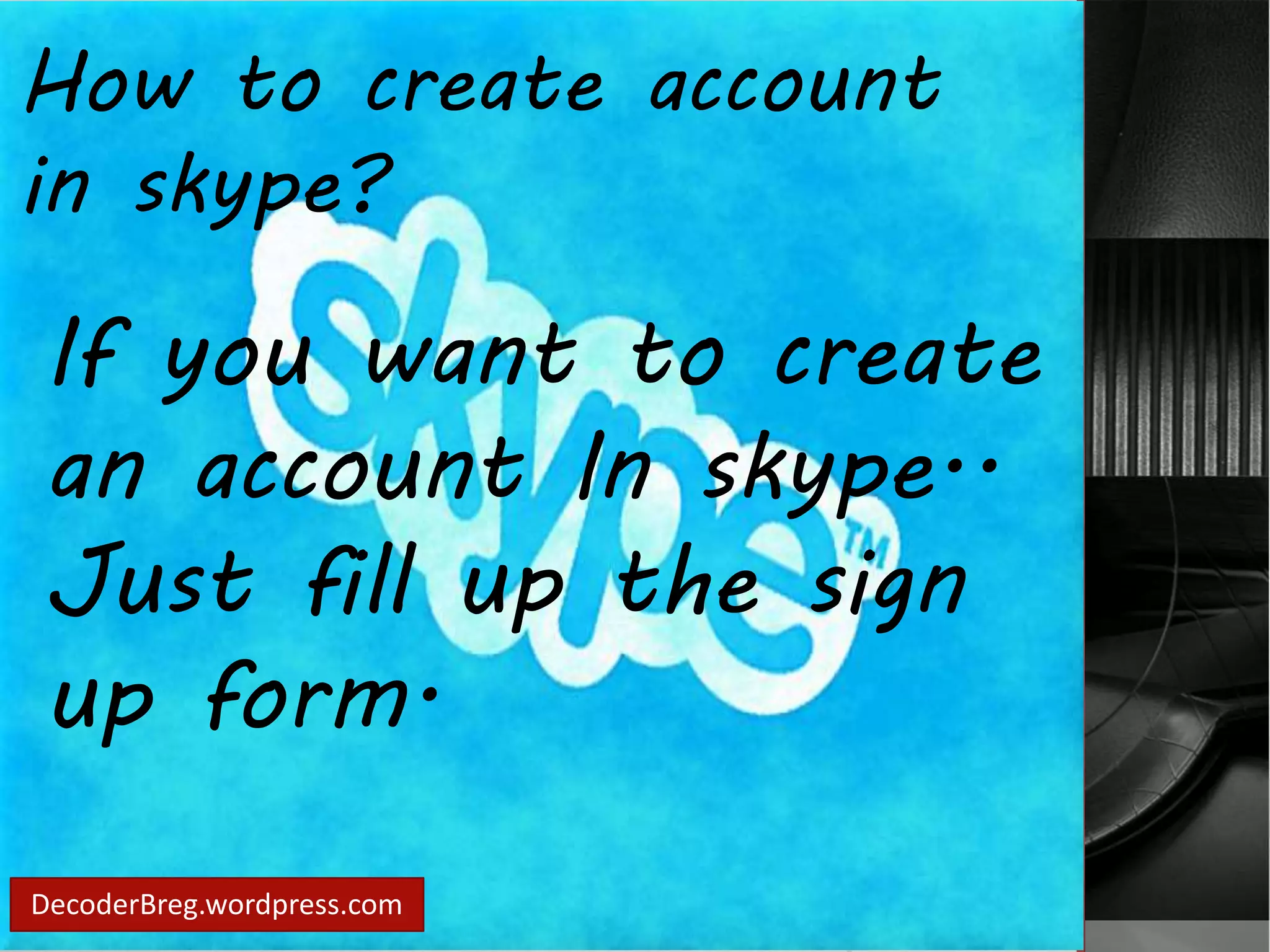 How to create account 
in skype? 
If you want to create 
an account In skype.. 
Just fill up the sign 
up form. 
DecoderBreg.wordpress.com 
 