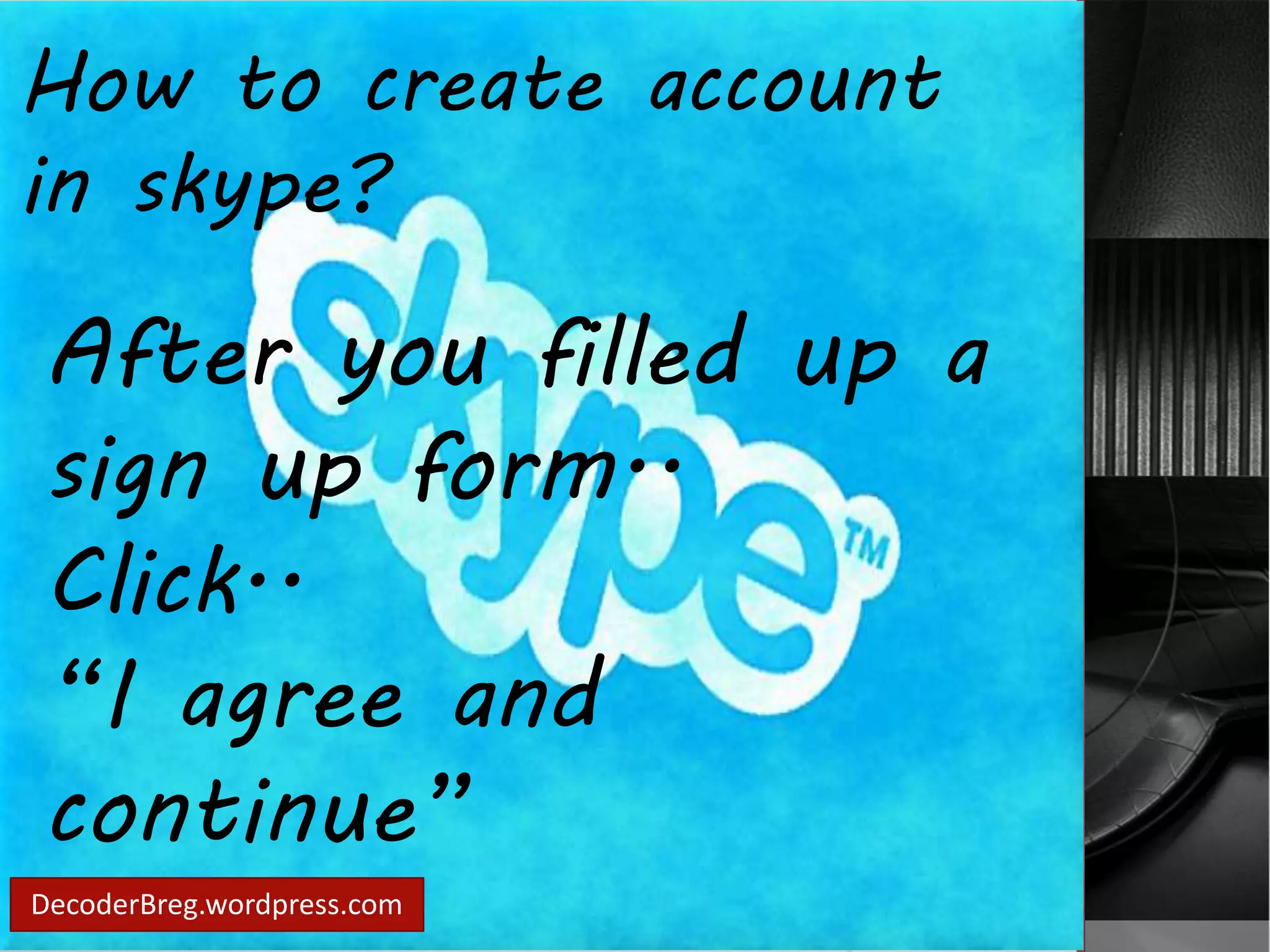How to create account 
in skype? 
After you filled up a 
sign up form.. 
Click.. 
“I agree and 
continue” 
DecoderBreg.wordpress.com 
 
