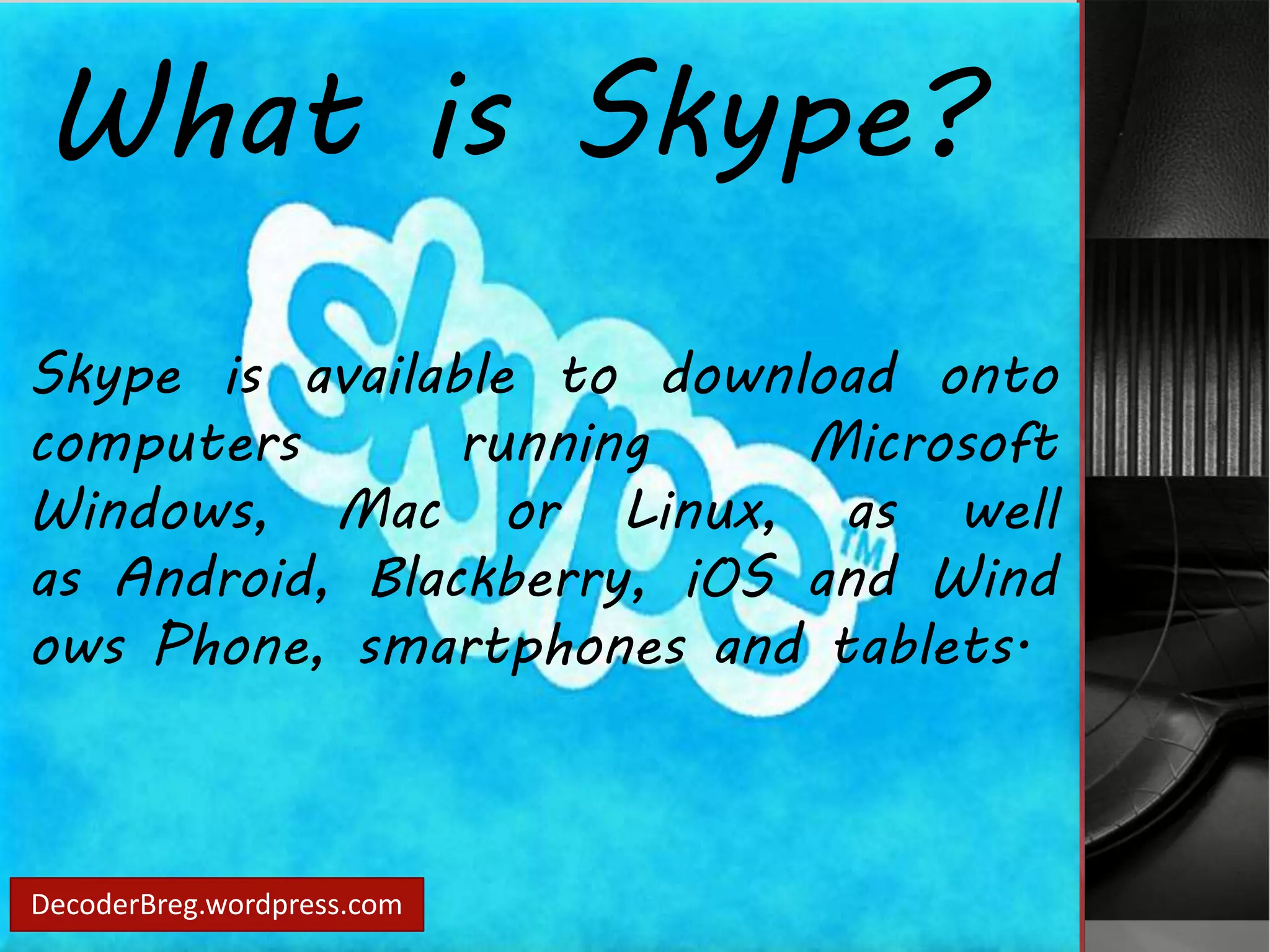 What is Skype? 
Skype is available to download onto 
computers running Microsoft 
Windows, Mac or Linux, as well 
as Android, Blackberry, iOS and Wind 
ows Phone, smartphones and tablets. 
DecoderBreg.wordpress.com 
 