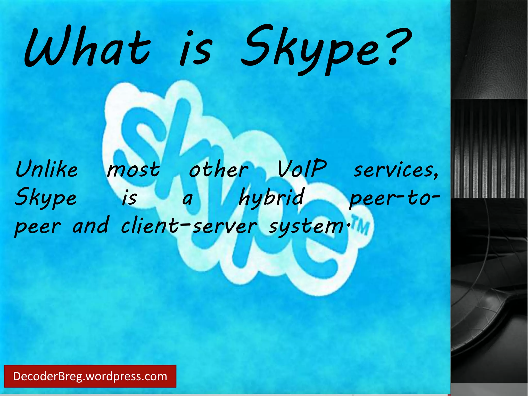 What is Skype? 
Unlike most other VoIP services, 
Skype is a hybrid peer-to-peer 
and client–server system. 
DecoderBreg.wordpress.com 
 