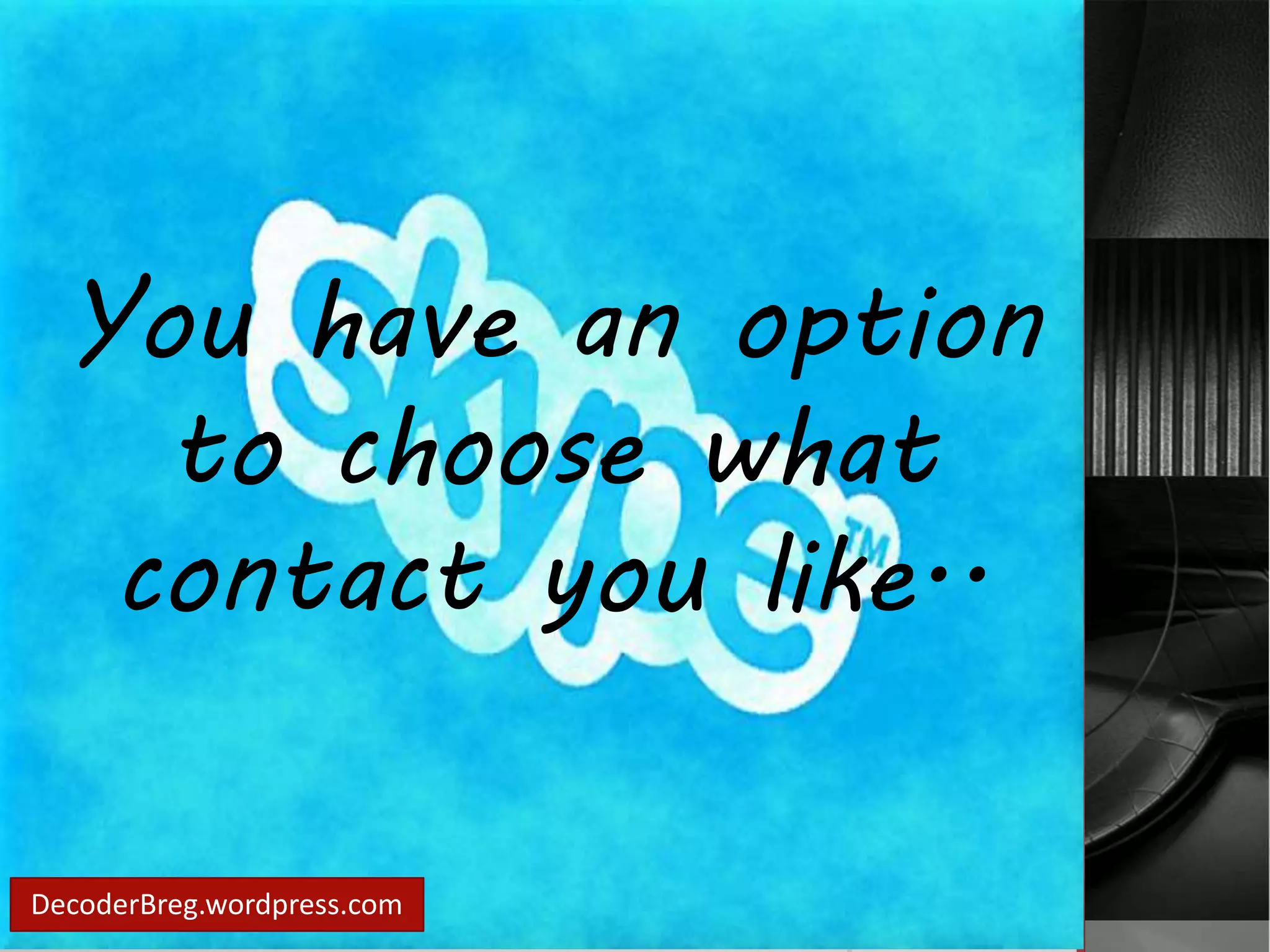 You have an option 
to choose what 
contact you like.. 
DecoderBreg.wordpress.com 
 