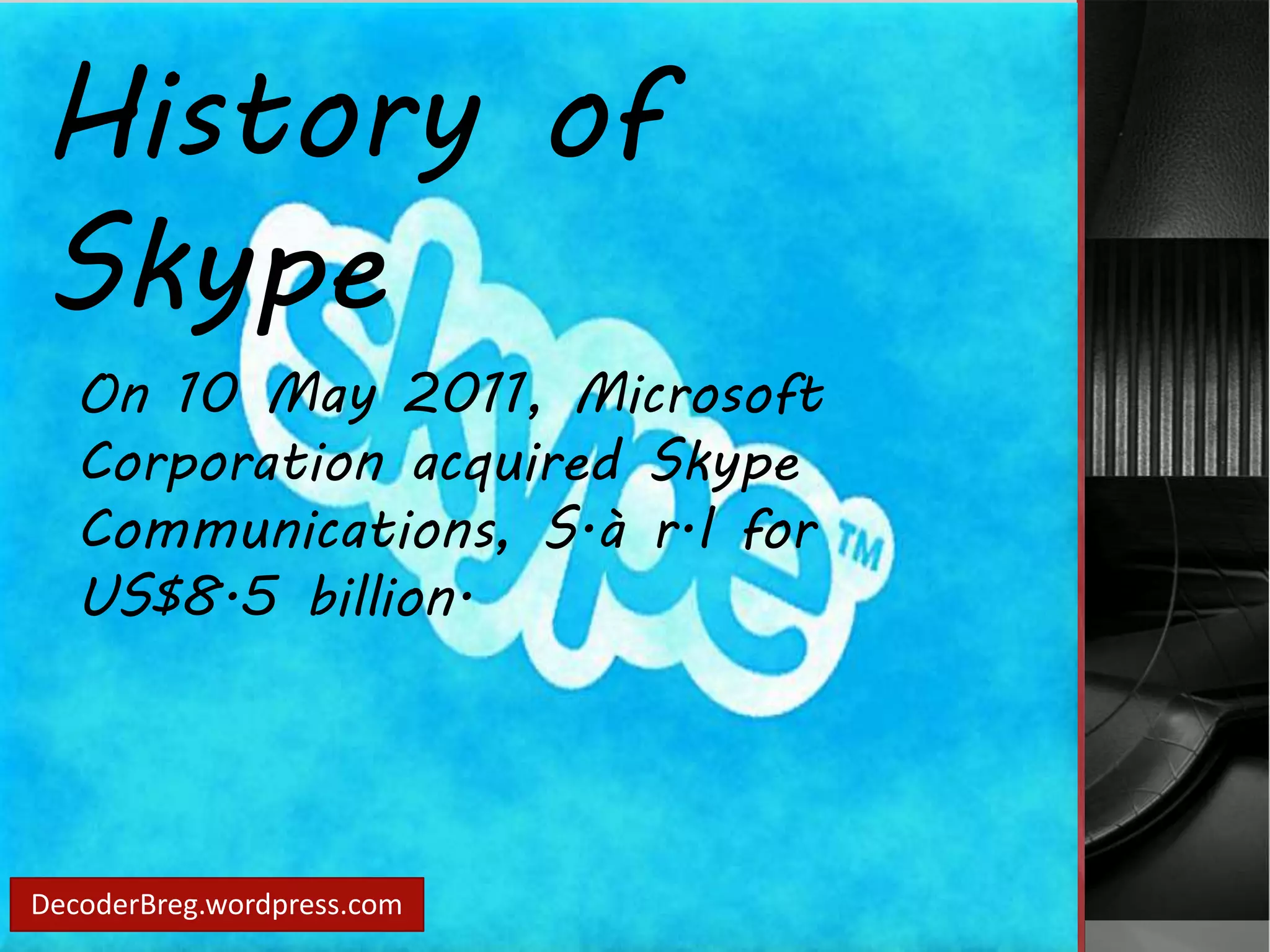 History of 
Skype 
On 10 May 2011, Microsoft 
Corporation acquired Skype 
Communications, S.à r.l for 
US$8.5 billion. 
DecoderBreg.wordpress.com 
 