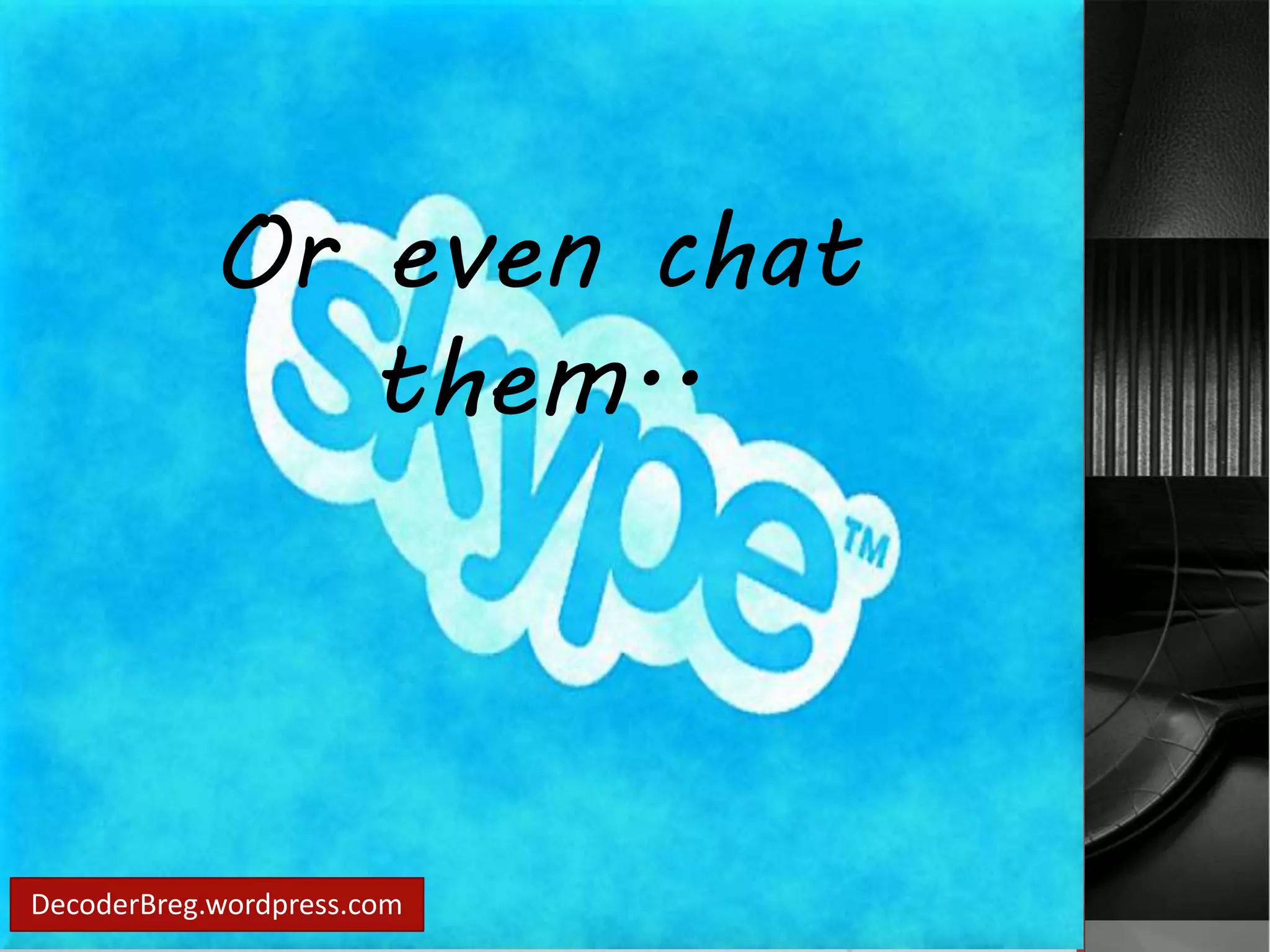 Or even chat 
them.. 
DecoderBreg.wordpress.com 
 