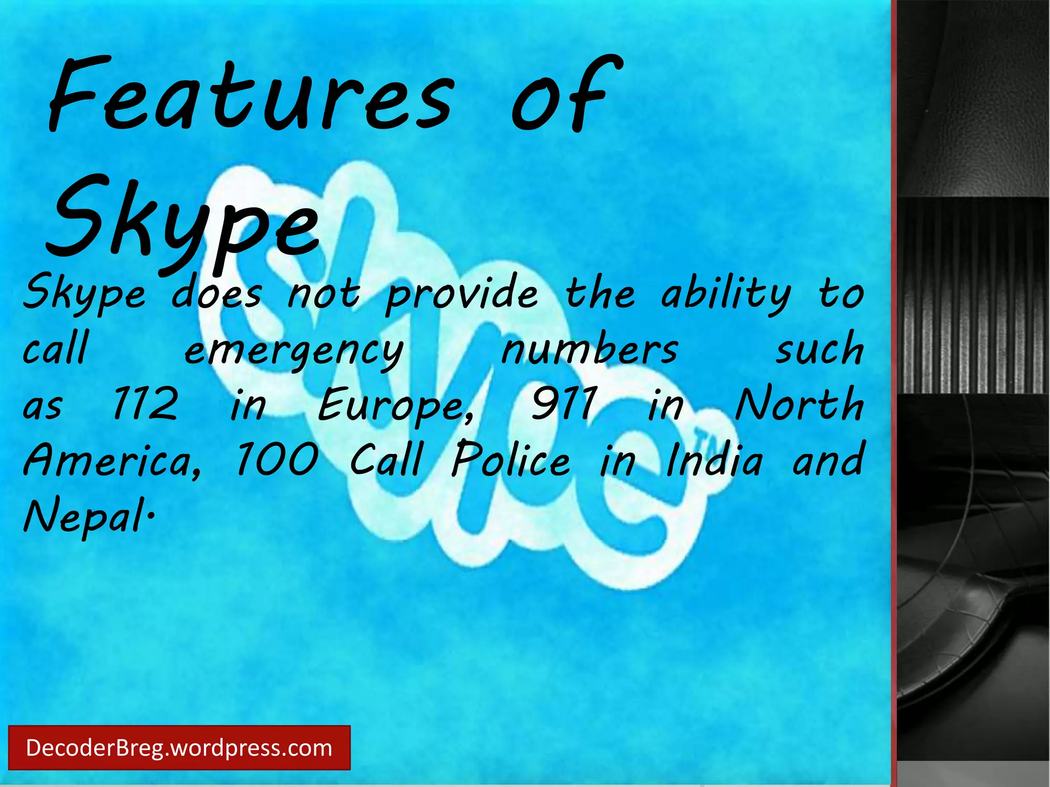 Features of 
Skype 
Skype does not provide the ability to 
call emergency numbers such 
as 112 in Europe, 911 in North 
America, 100 Call Police in India and 
Nepal. 
DecoderBreg.wordpress.com 
 