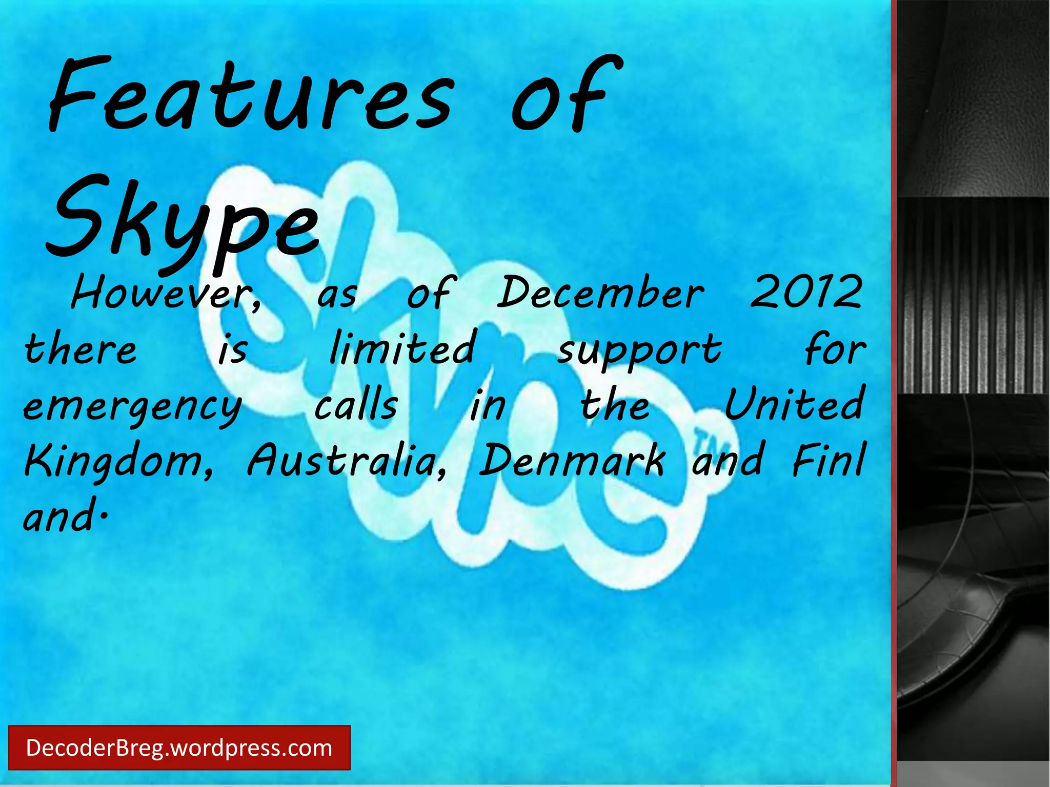 Features of 
Skype 
However, as of December 2012 
there is limited support for 
emergency calls in the United 
Kingdom, Australia, Denmark and Finl 
and. 
DecoderBreg.wordpress.com 
 