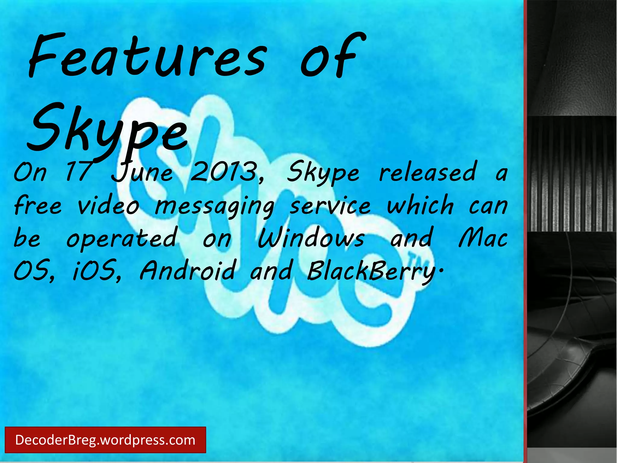 Features of 
Skype 
On 17 June 2013, Skype released a 
free video messaging service which can 
be operated on Windows and Mac 
OS, iOS, Android and BlackBerry. 
DecoderBreg.wordpress.com 
 