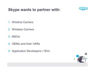 Skype wants to partner with:


1. Wireline Carriers

2. Wireless Carriers

3. MSOs

4. OEMs and their VARs

5. Application...
