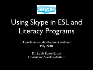 Using Skype in ESL and
  Literacy Programs
   A professional development webinar
                May 2010

         Dr. Sarah Elaine Eaton
       Consultant, Speaker, Author
 