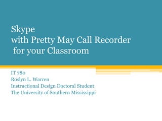 Skype with Pretty May Call Recorder for your Classroom IT 780 Roslyn L. Warren Instructional Design Doctoral Student The University of Southern Mississippi 