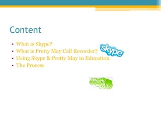 Content<br />What is Skype?<br />What is Pretty May Call Recorder?<br />Using Skype & Pretty May in Education<br />The Pro...