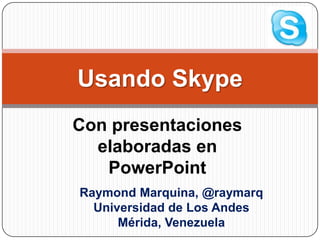 Con presentaciones elaboradas en PowerPoint Usando Skype Raymond Marquina, @raymarq Universidad de Los Andes Mérida, Venezuela 