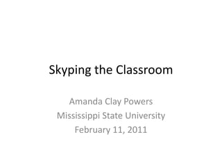 Skyping the Classroom Amanda Clay Powers Mississippi State University February 11, 2011 