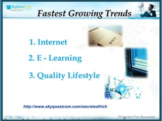 Fastest Growing Trends 1. Internet 2. E - Learning 3. Quality Lifestyle http://www.skyquestcom.com/secretsofrich 