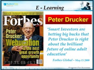 Peter Drucker ‘ Smart Investors are betting big bucks that Peter Drucker is right about the brilliant future of online adult education’ Forbes Global -  May 15 2000 E - Learning 