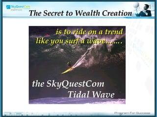…  the SkyQuestCom  Tidal Wave is to ride on a trend like you surf a wave……. The Secret to Wealth Creation 