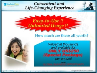 Convenient and  Life-Changing Experience Valued at thousands  and available for   ONLY US$250 (Special Package)   per annum! PLUS GLOBAL BUSINESS OPPORTUNITY How much are these all worth? Easy-to-Use !! Unlimited Usage !! 
