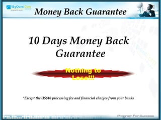 10 Days Money Back  Guarantee Money Back Guarantee Nothing to Lose!!! *Except the US$10 processing fee and financial charges from your banks 