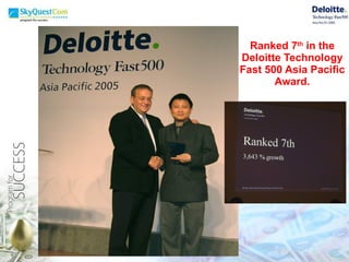 Ranked 7 th  in the  Deloitte Technology  Fast 500 Asia Pacific  Award.    