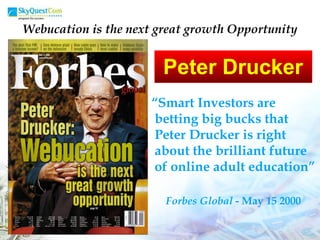 Peter Drucker “ Smart Investors are betting big bucks that Peter Drucker is right about the brilliant future of online adult education” Forbes Global  - May 15 2000 Webucation is the next great growth Opportunity 