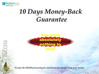 10 Days Money-Back  Guarantee You have absolutely nothing to lose! *Except the US$20 processing fee and financial charges from your banks 