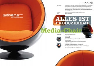 09 | PROjEKTE


    AUFGABE:    Entwicklung von zwei transportablen jingletools für Promotion-
                events durch CI-konforme Umgestaltung eines Möbeldesign-
                klassikers und Integration eines Soundsystems mit manueller
                Ansteuerung von jingles, Fertigung und Auslieferung innerhalb
                von zwei Wochen.
    KUNDE:      Rundfunk Berlin-Brandenburg radioeins (rbb)
    ORT:        Berlin, Potsdam




    ALLES IST
    PRoDUZIERBAR...

Media-Chair
    leistung:   Import der Möbelstücke
                Lackierung
                Polsterung
                Versteckter Einbau von Rainbow-Passivlautsprechern
                in Gfk-Schalen
                Einbau des Soundsystems aus SZg-CF-Player hD
                und Vorverstärker
                Einbau der Knopfkonsole zur Ansteuerung
                Branding mit Folienschnitten auf Möbel und Polsterung
                Konfektionierung einer Transporthilfe
 