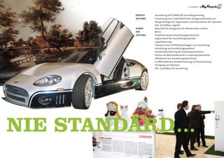 13 | PROjEKTE



          Projekt:    Ausstellung DUTChMASTER zum Königinnentag
          AuFgABe:    Umsetzung einer niederländischen Designausstellung zum
                      Königinnentag inkl. Organisation und Präsentation der Exponate,
                      Auf- und Abbau, Logistik
          kunDe:      Botschaft des Königreichs der Niederlande in Berlin
          ort:        Berlin
          leistung:   Projektierung des Ausstellungskuratoriums
                      Organisation der Ausstellungsexponate
                      Logistikplanung
                      Transport eines SPYKER-Sportwagens zur Ausstellung
                      herstellung von Ausstellungspodesten
                      Sandwichkaschierung der Exponatpräsentation
                      Einbau von Multimediacenter in Exponatpräsentation
                      Offsetdruck von Ausstellungsbroschüren
                      Großformatdruck, Konfektionierung und Ausleuchtung
                      Verlegung von Rollrasen
                      Auf- und Abbau der Ausstellung




NIE STANDARD...
 