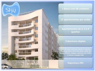 1 bloco com 68 unidades



 12 apartamentos por andar


  Apartamentos de 2, 3 e 4
         quartos


       Coberturas dúplex

 Área de lazer: piscinas adulto e infantil,
 churrasqueira e forno de pizza, salão de
festas, fitness, espaço repouso com hidro
            e sauna e espaço kids



          Segurança 24h
 