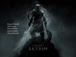 Fraser Powell:
This is my
PowerPoint
presentation
about Skyrim.
 