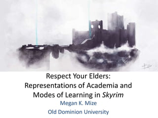 Respect Your Elders:
Representations of Academia and
  Modes of Learning in Skyrim
           Megan K. Mize
      Old Dominion University
 