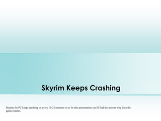 Skyrim Keeps Crashing
Skyrim for PC keeps crashing on every 10-25 minutes or so. In this presentation you’ll find the answer why does the
game crashes.
 