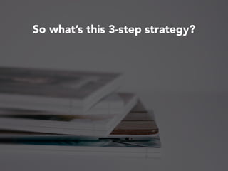 So what’s this 3-step strategy?
 