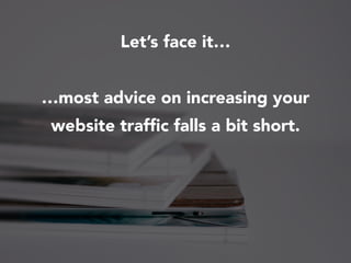 Let’s face it…
…most advice on increasing your
website trafﬁc falls a bit short.
 