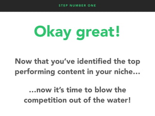 S T E P N U M B E R O N E
Okay great!
Now that you’ve identiﬁed the top
performing content in your niche…
…now it’s time t...